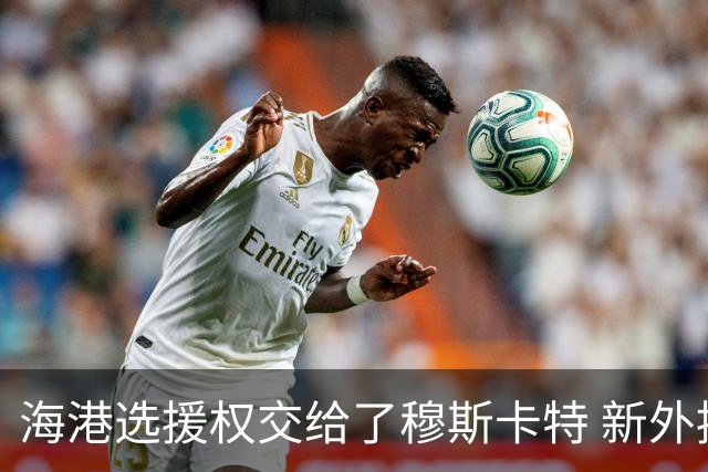 海港选援权交给了穆斯卡特 新外援偏向巴西帮